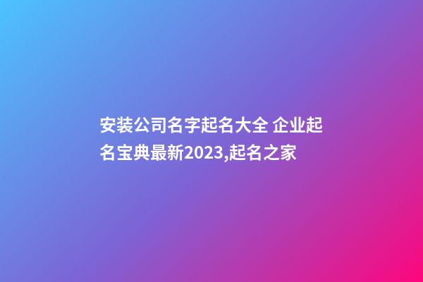 安装公司名字起名大全 企业起名宝典最新2023,起名之家-第1张-公司起名-玄机派